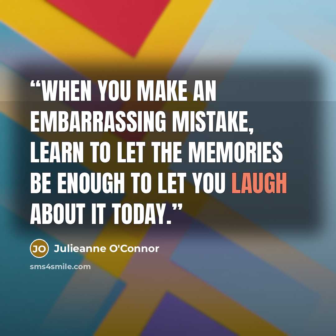 “When you make an embarrassing mistake, learn to let the memories be enough to let you laugh about it today.” quote by Julieanne O'Connor