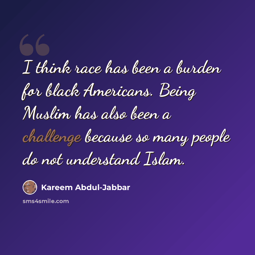 “I think race has been a burden for black Americans. Being Muslim has also been a challenge because so many people do not understand Islam.” quote by Kareem Abdul-Jabbar