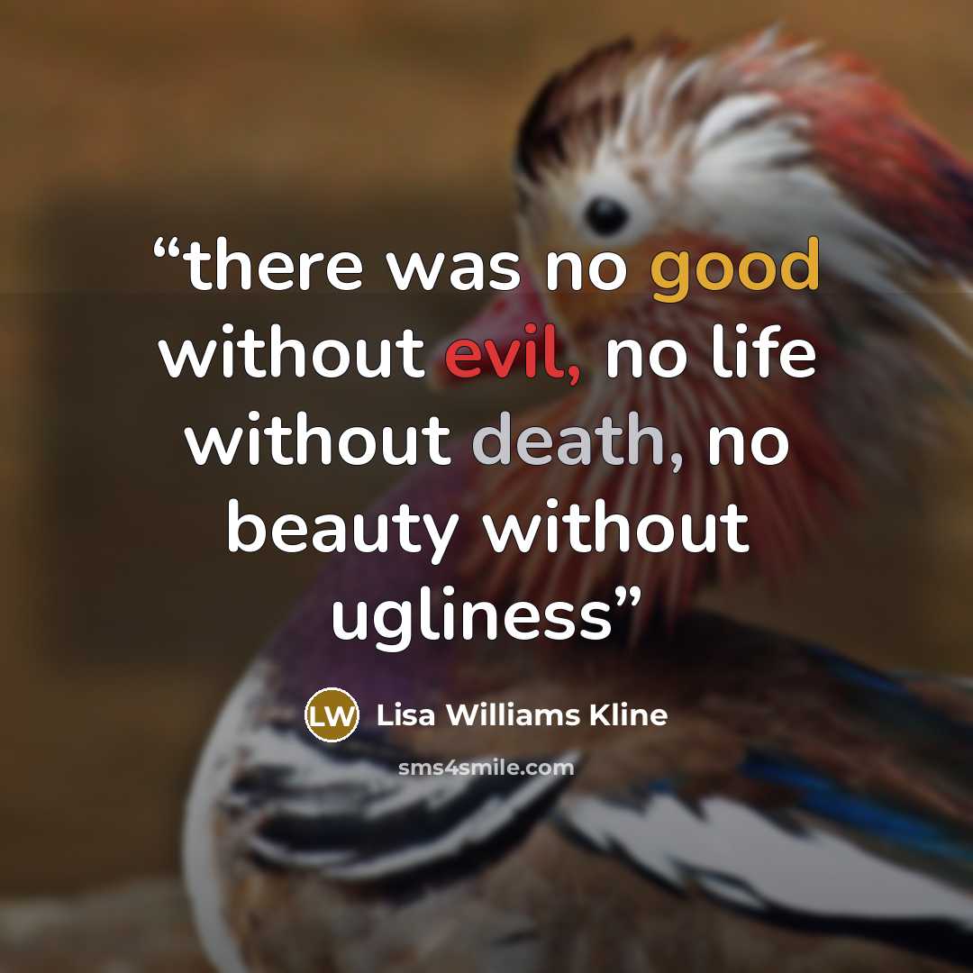 “there was no good without evil, no life without death, no beauty without ugliness” quote by Lisa Williams Kline