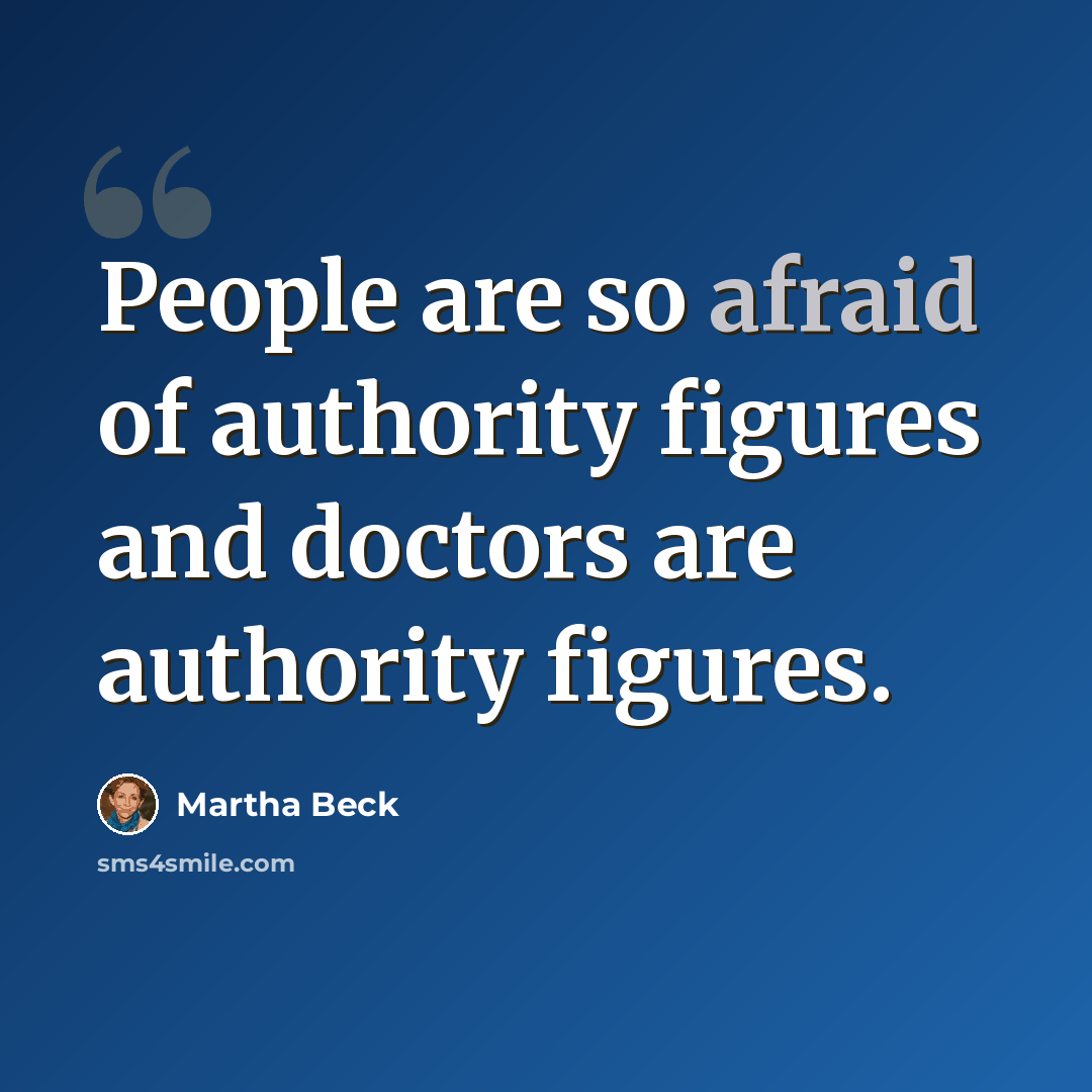 “People are so afraid of authority figures and doctors are authority figures.” quote by Martha Beck