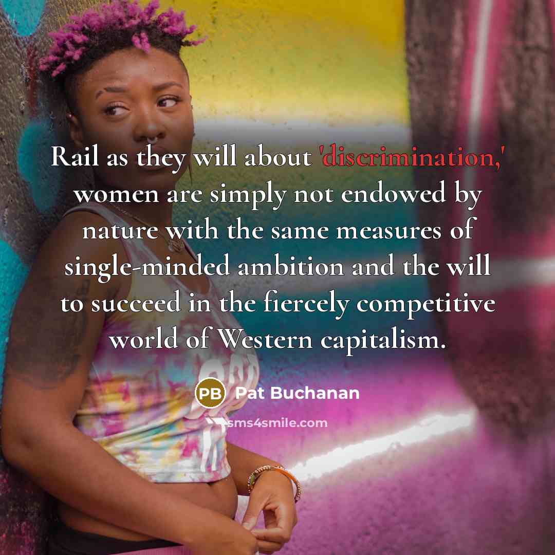 “Rail as they will about 'discrimination,' women are simply not endowed by nature with the same measures of single-minded ambition and the will to succeed in the fiercely competitive world of Western capitalism.” quote by Pat Buchanan