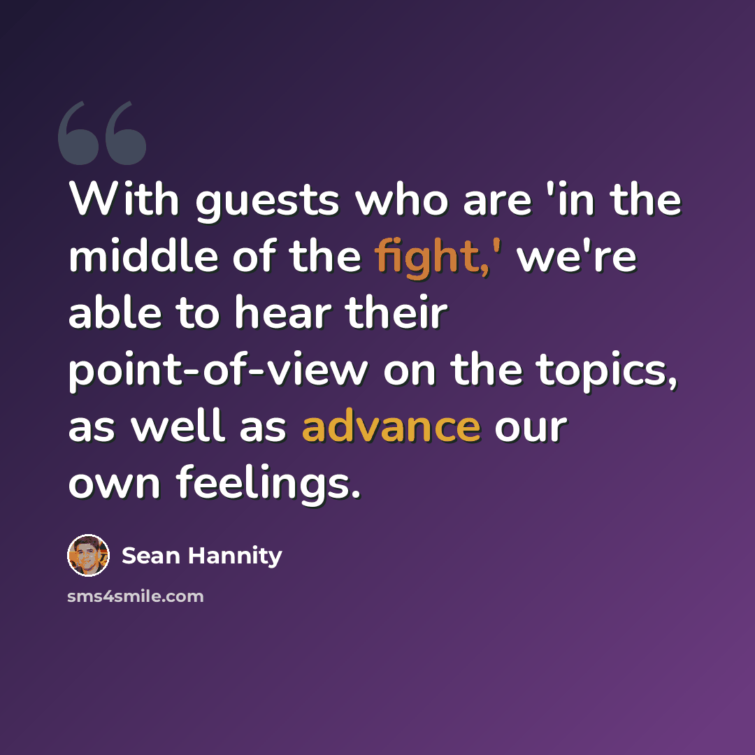 “With guests who are 'in the middle of the fight,' we're able to hear their point-of-view on the topics, as well as advance our own feelings.” quote by Sean Hannity