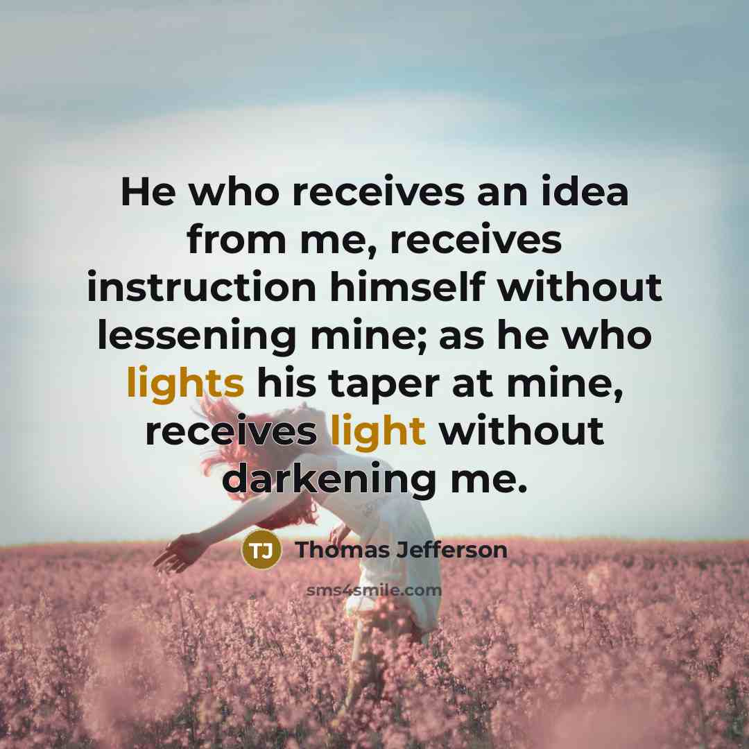 “He who receives an idea from me, receives instruction himself without lessening mine; as he who lights his taper at mine, receives light without darkening me.” quote by Thomas Jefferson