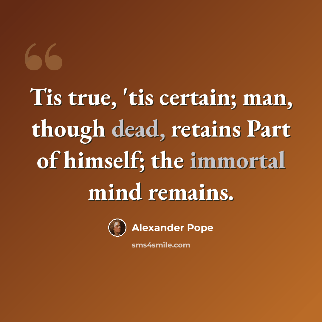 “Tis true, 'tis certain; man, though dead, retains Part of himself; the immortal mind remains.” quote by Alexander Pope