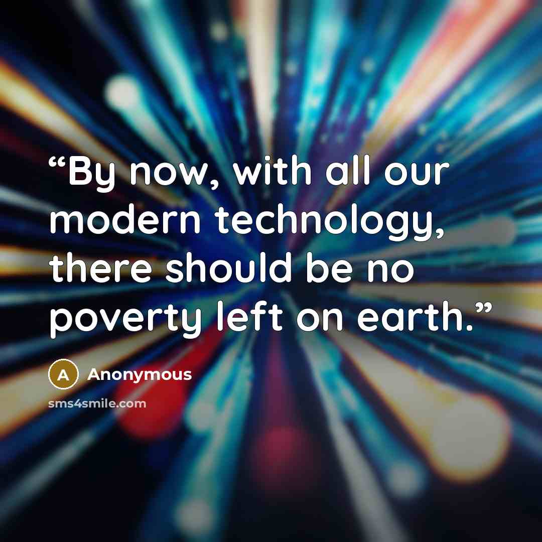 “By now, with all our modern technology, there should be no poverty left on earth.” quote by Anonymous