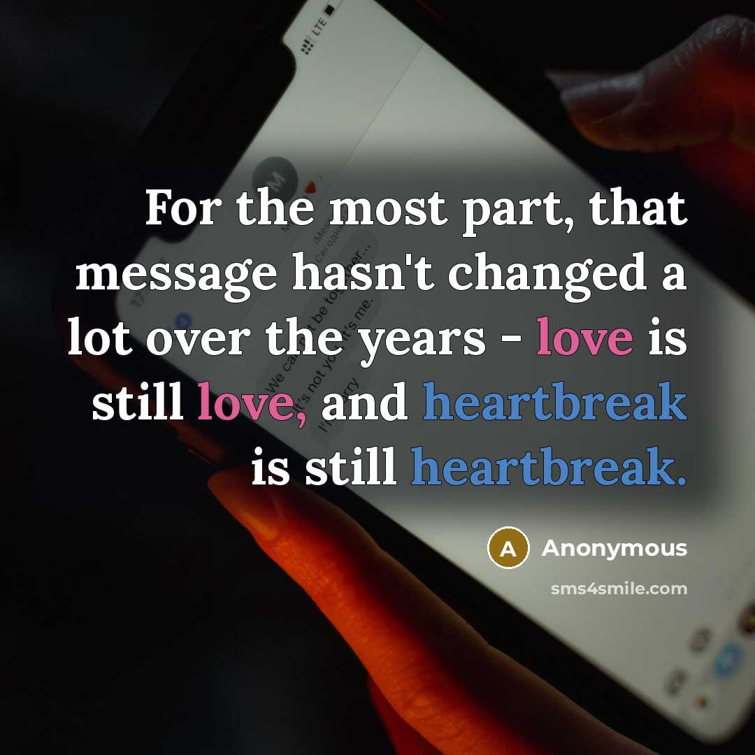 “For the most part, that message hasn't changed a lot over the years - love is still love, and heartbreak is still heartbreak.” quote by Anonymous