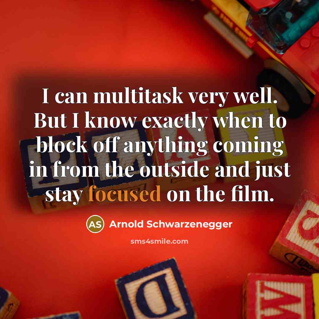 “I can multitask very well. But I know exactly when to block off anything coming in from the outside and just stay focused on the film.” quote by Arnold Schwarzenegger