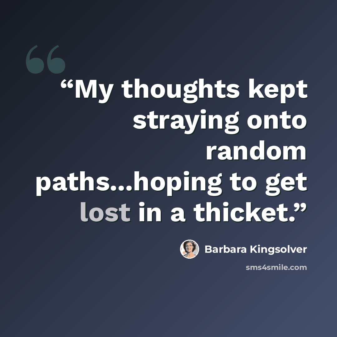 “My thoughts kept straying onto random paths...hoping to get lost in a thicket.” quote by Barbara Kingsolver