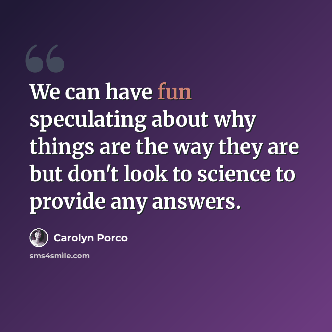 “We can have fun speculating about why things are the way they are but don't look to science to provide any answers.” quote by Carolyn Porco