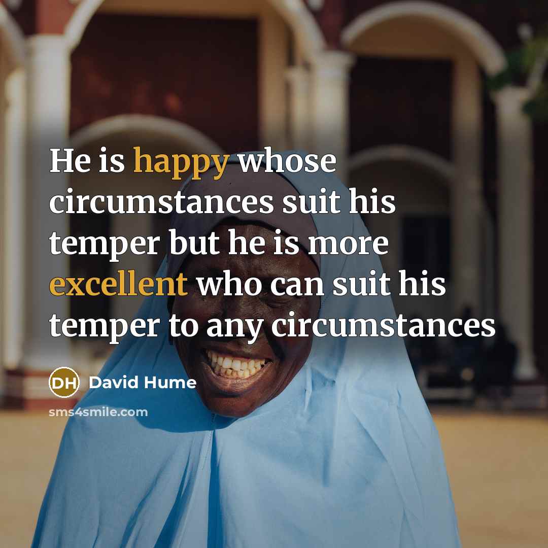“He is happy whose circumstances suit his temper but he is more excellent who can suit his temper to any circumstances” quote by David Hume