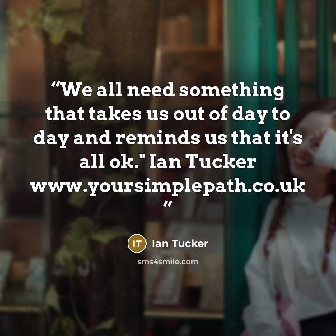 “We all need something that takes us out of day to day and reminds us that it's all ok." Ian Tucker www.yoursimplepath.co.uk” quote by Ian Tucker