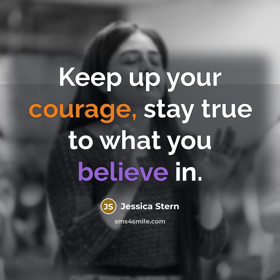 “Keep up your courage, stay true to what you believe in.” quote by Jessica Stern