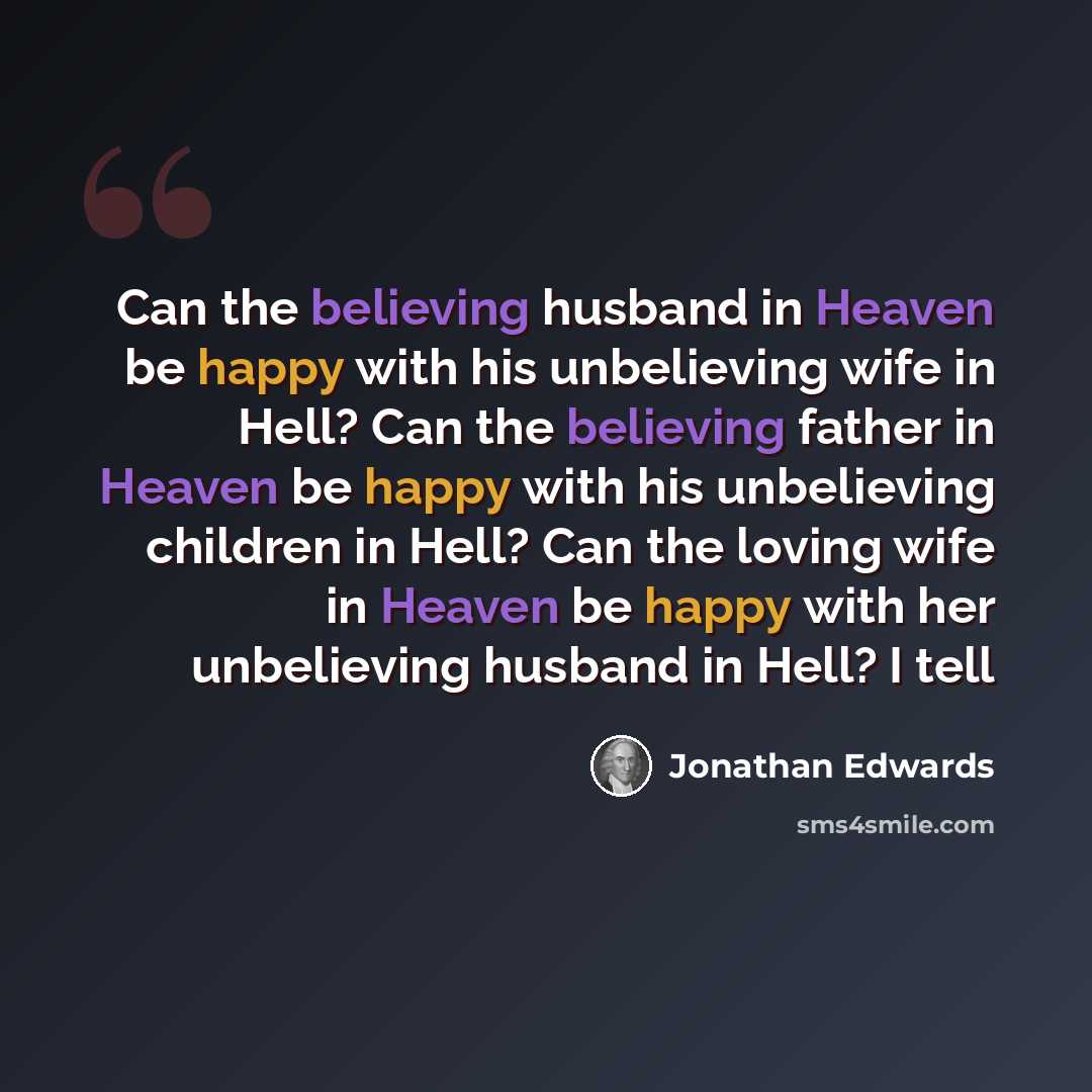 “Can the believing husband in Heaven be happy with his unbelieving wife in Hell? Can the believing father in Heaven be happy with his unbelieving children in Hell? Can the loving wife in Heaven be happy with her unbelieving husband in Hell? I tell” quote by Jonathan Edwards