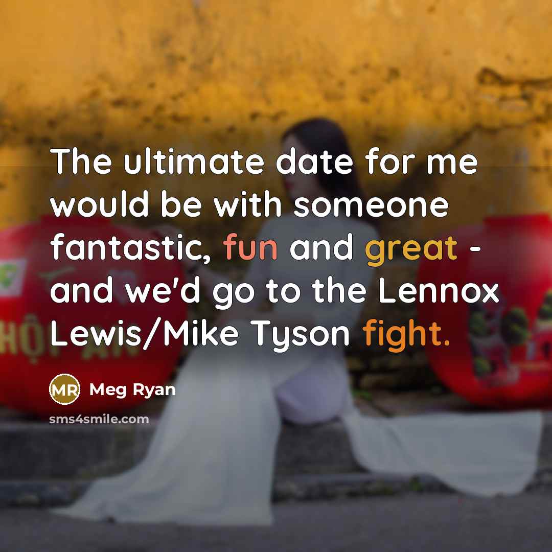 “The ultimate date for me would be with someone fantastic, fun and great - and we'd go to the Lennox Lewis/Mike Tyson fight.” quote by Meg Ryan