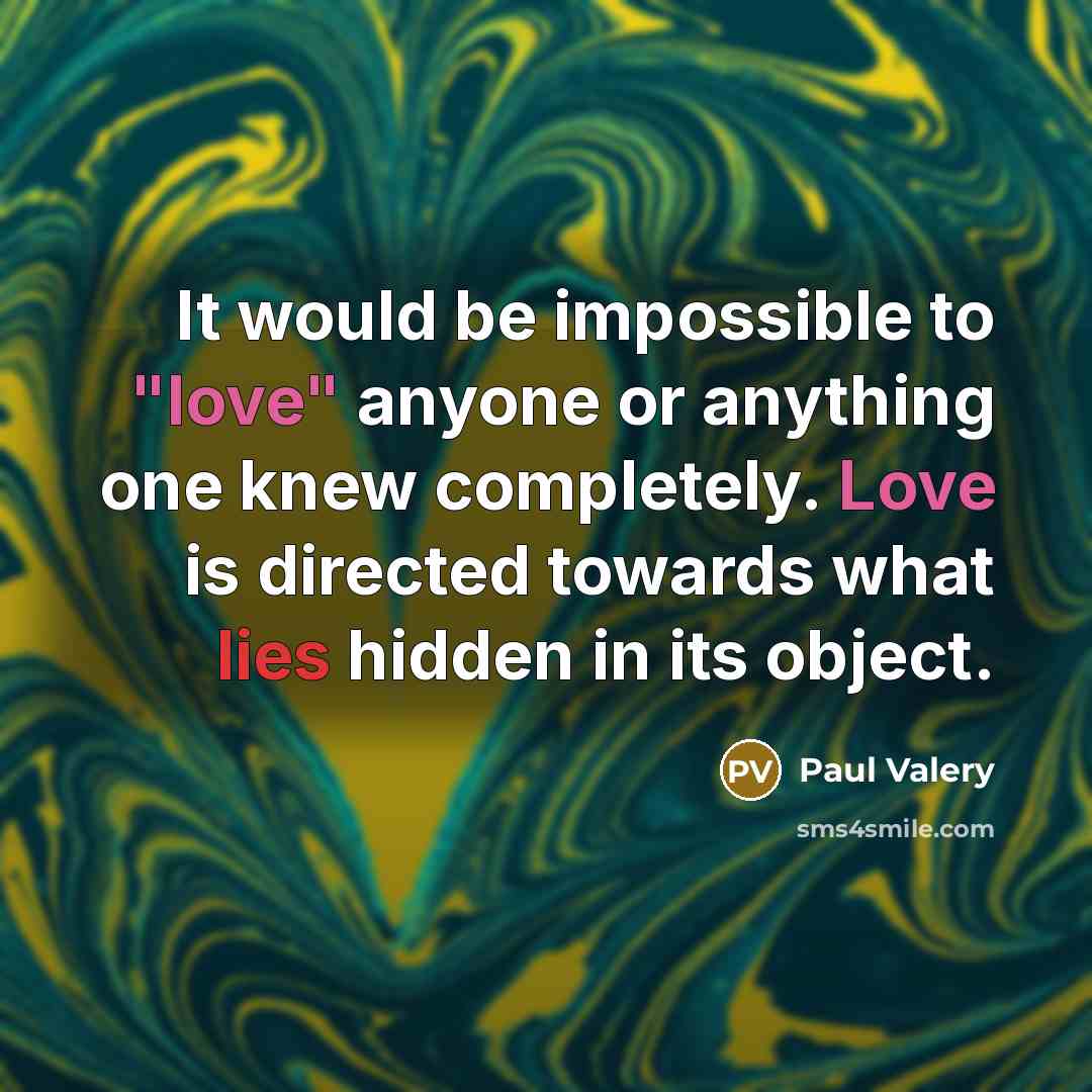 “It would be impossible to "love" anyone or anything one knew completely. Love is directed towards what lies hidden in its object.” quote by Paul Valery