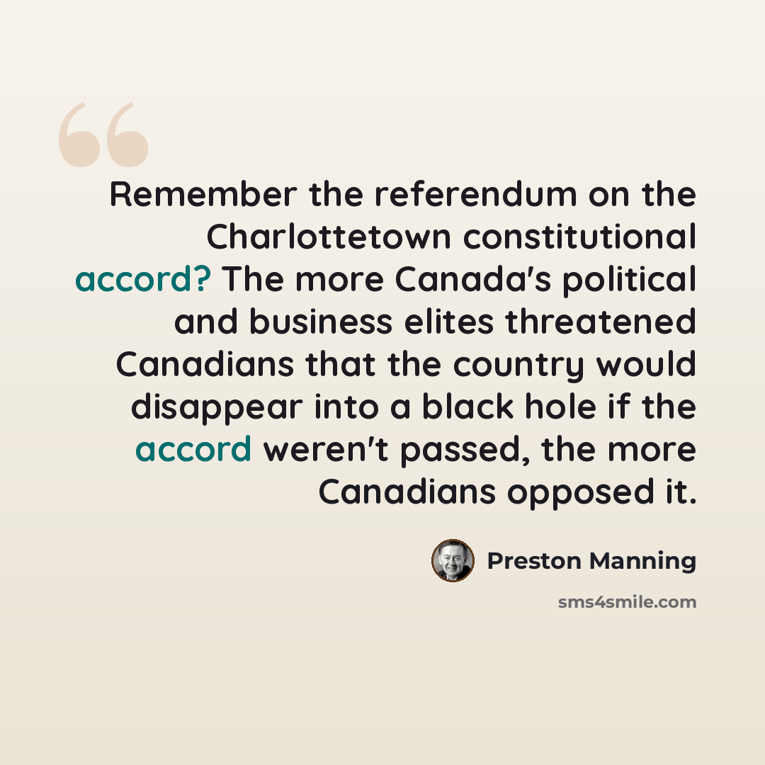 “Remember the referendum on the Charlottetown constitutional accord? The more Canada's political and business elites threatened Canadians that the country would disappear into a black hole if the accord weren't passed, the more Canadians opposed it.” quote by Preston Manning