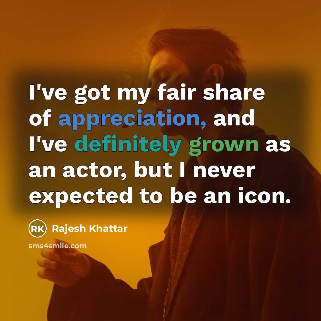 “I've got my fair share of appreciation, and I've definitely grown as an actor, but I never expected to be an icon.” quote by Rajesh Khattar