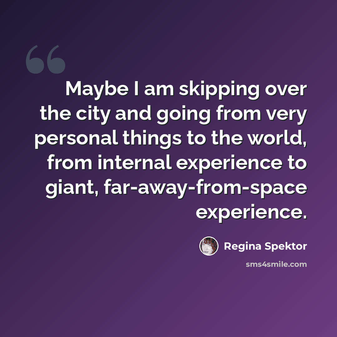 “Maybe I am skipping over the city and going from very personal things to the world, from internal experience to giant, far-away-from-space experience.” quote by Regina Spektor