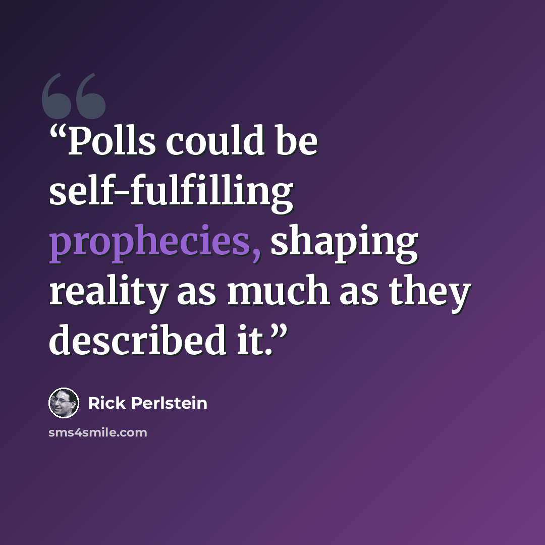 “Polls could be self-fulfilling prophecies, shaping reality as much as they described it.” quote by Rick Perlstein