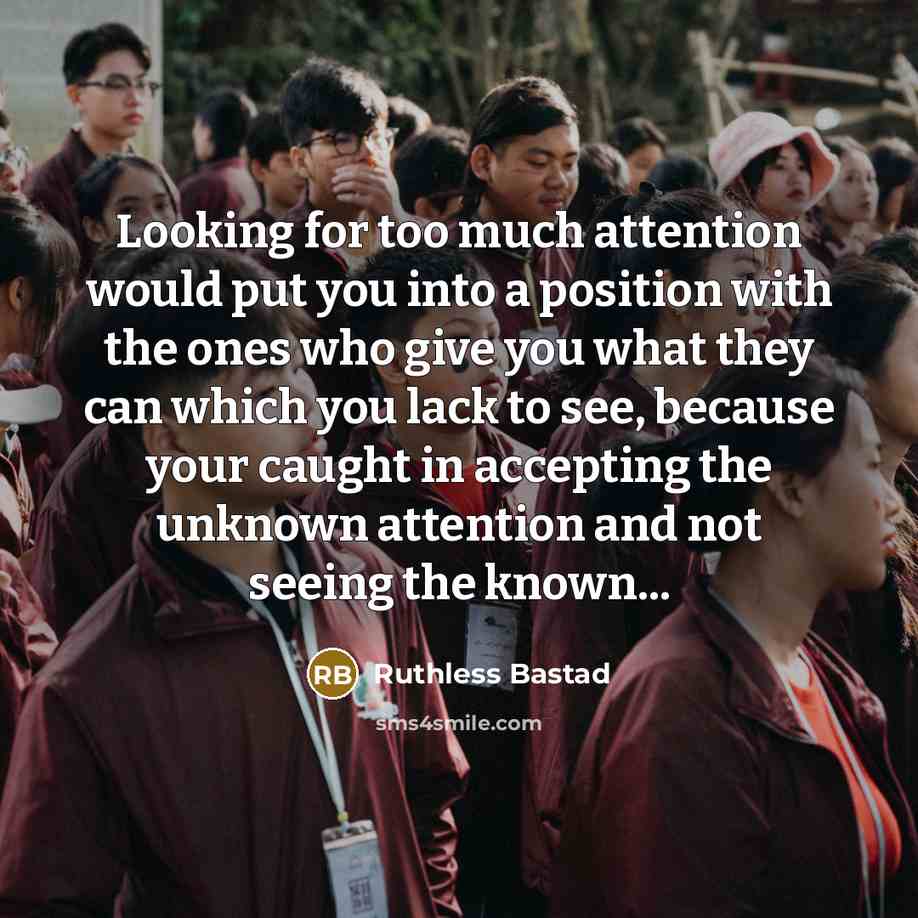 “Looking for too much attention would put you into a position with the ones who give you what they can which you lack to see, because your caught in accepting the unknown attention and not seeing the known...” quote by Ruthless Bastad