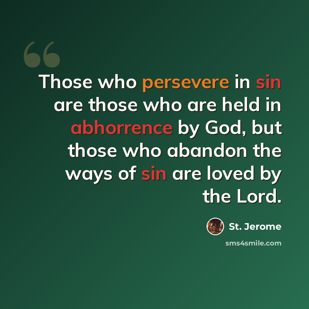 “Those who persevere in sin are those who are held in abhorrence by God, but those who abandon the ways of sin are loved by the Lord.” quote by St. Jerome