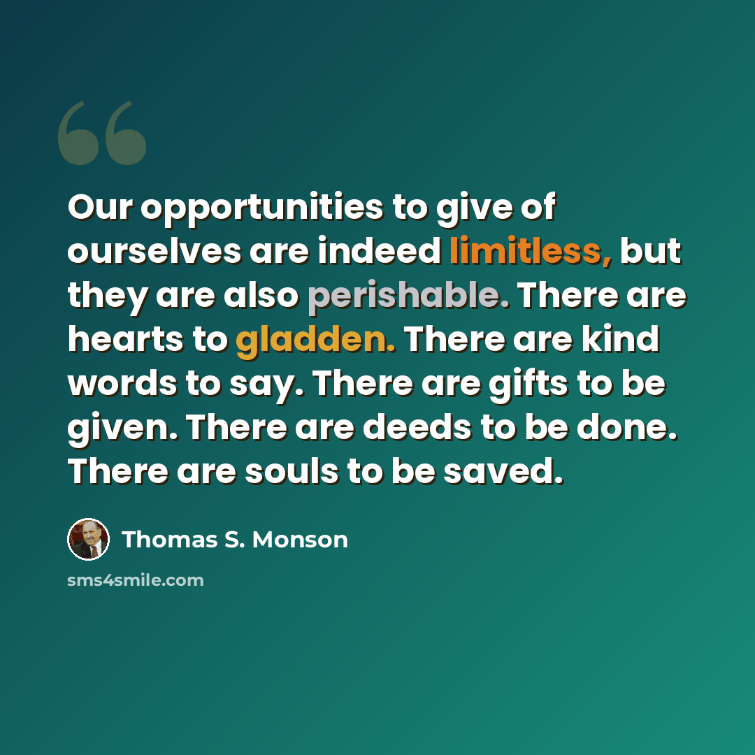 “Our opportunities to give of ourselves are indeed limitless, but they are also perishable. There are hearts to gladden. There are kind words to say. There are gifts to be given. There are deeds to be done. There are souls to be saved.” quote by Thomas S. Monson