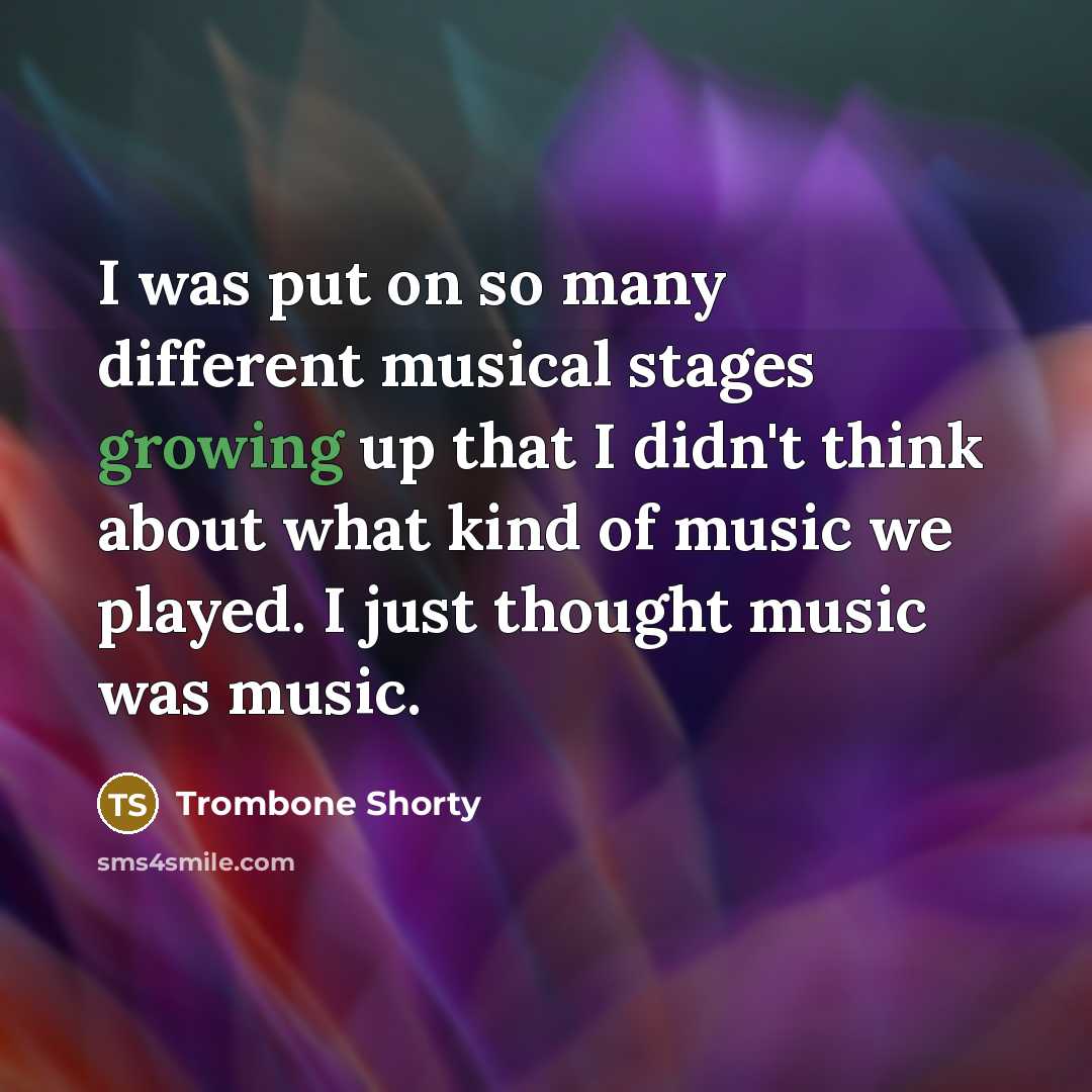 “I was put on so many different musical stages growing up that I didn't think about what kind of music we played. I just thought music was music.” quote by Trombone Shorty