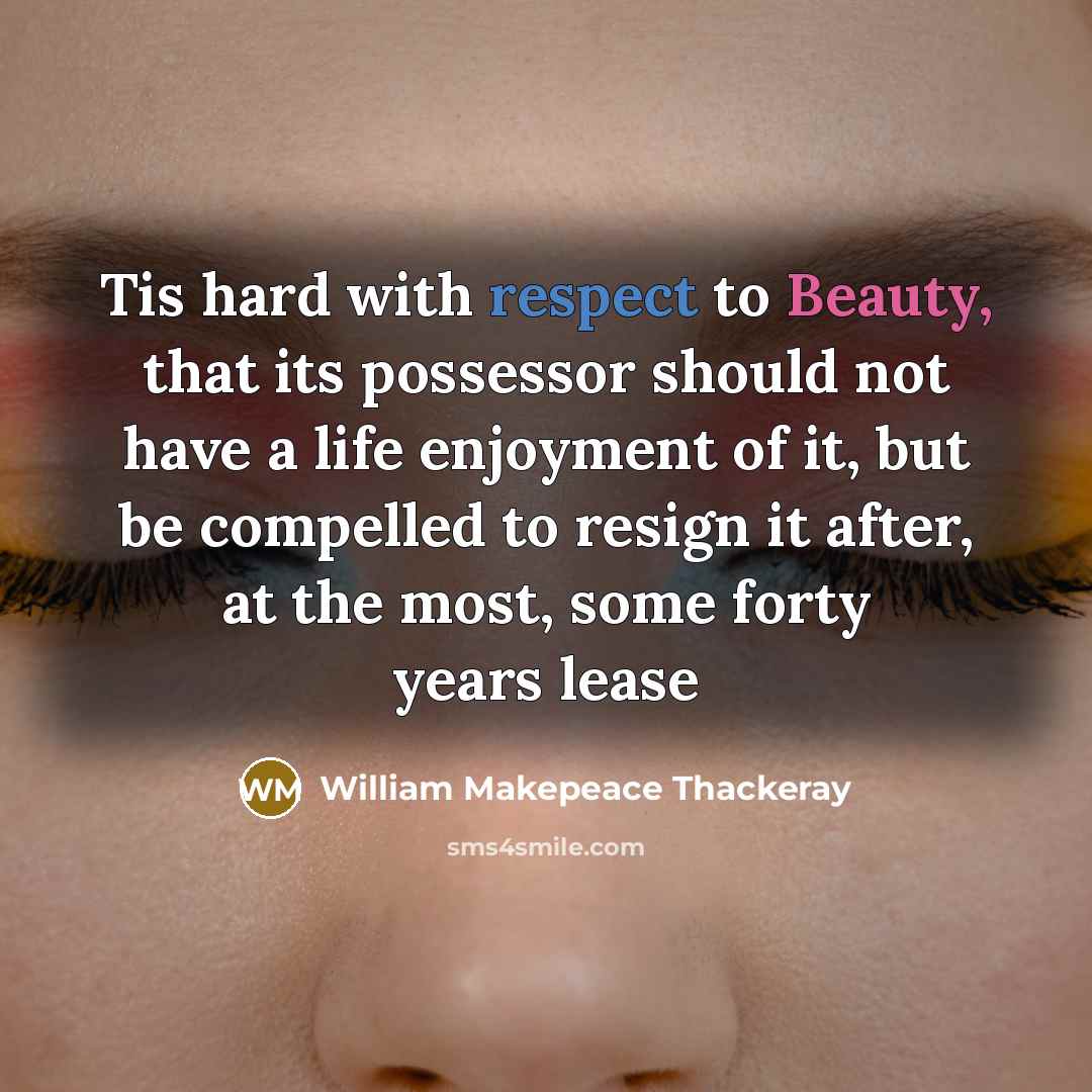 “Tis hard with respect to Beauty, that its possessor should not have a life enjoyment of it, but be compelled to resign it after, at the most, some forty years lease” quote by William Makepeace Thackeray
