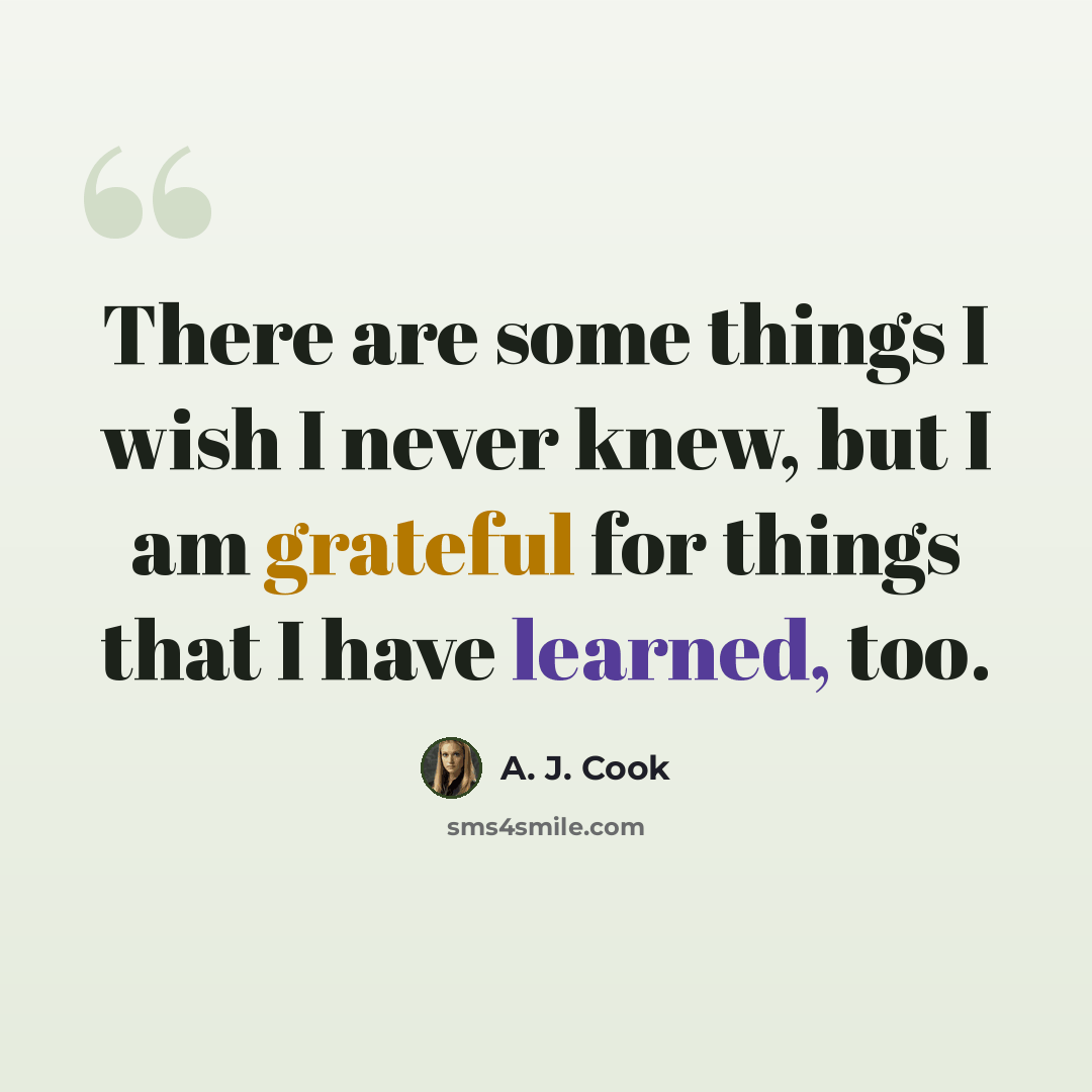 “There are some things I wish I never knew, but I am grateful for things that I have learned, too.” quote by A. J. Cook