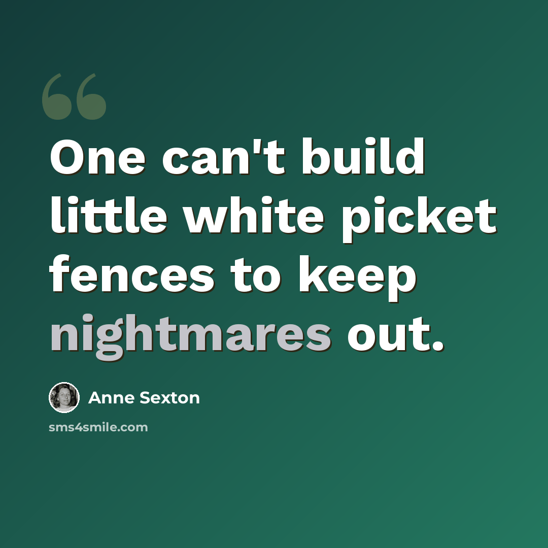 “One can't build little white picket fences to keep nightmares out.” quote by Anne Sexton