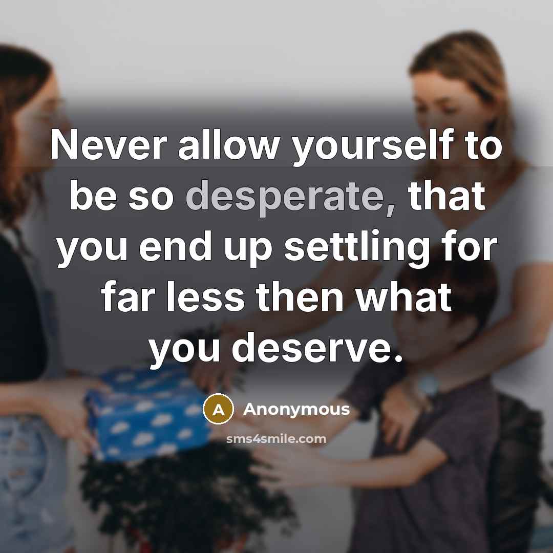 “Never allow yourself to be so desperate, that you end up settling for far less then what you deserve.” quote by Anonymous