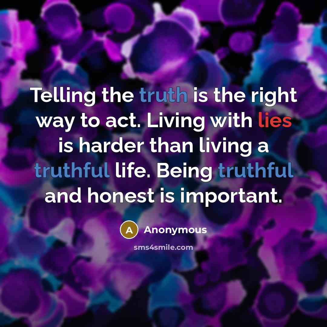 “Telling the truth is the right way to act. Living with lies is harder than living a truthful life. Being truthful and honest is important.” quote by Anonymous