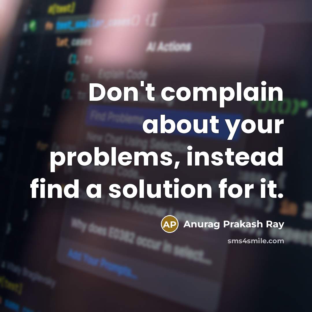 “Don't complain about your problems, instead find a solution for it.” quote by Anurag Prakash Ray