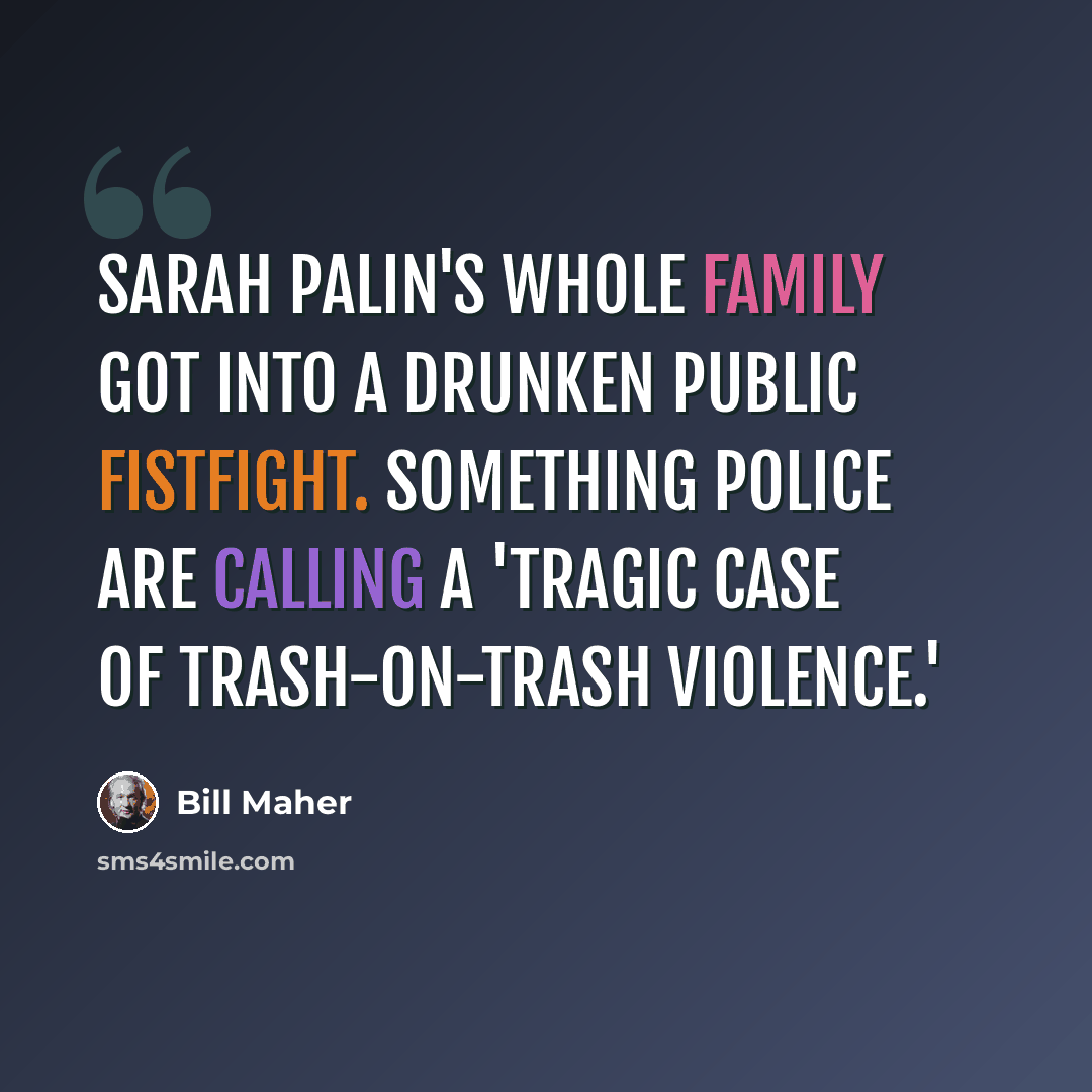 “Sarah Palin's whole family got into a drunken public fistfight. Something police are calling a 'tragic case of trash-on-trash violence.'” quote by Bill Maher