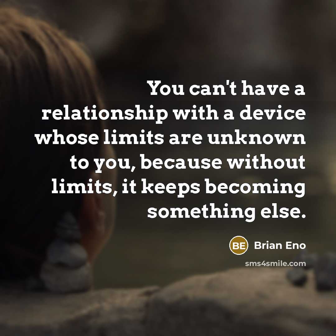 “You can't have a relationship with a device whose limits are unknown to you, because without limits, it keeps becoming something else.” quote by Brian Eno