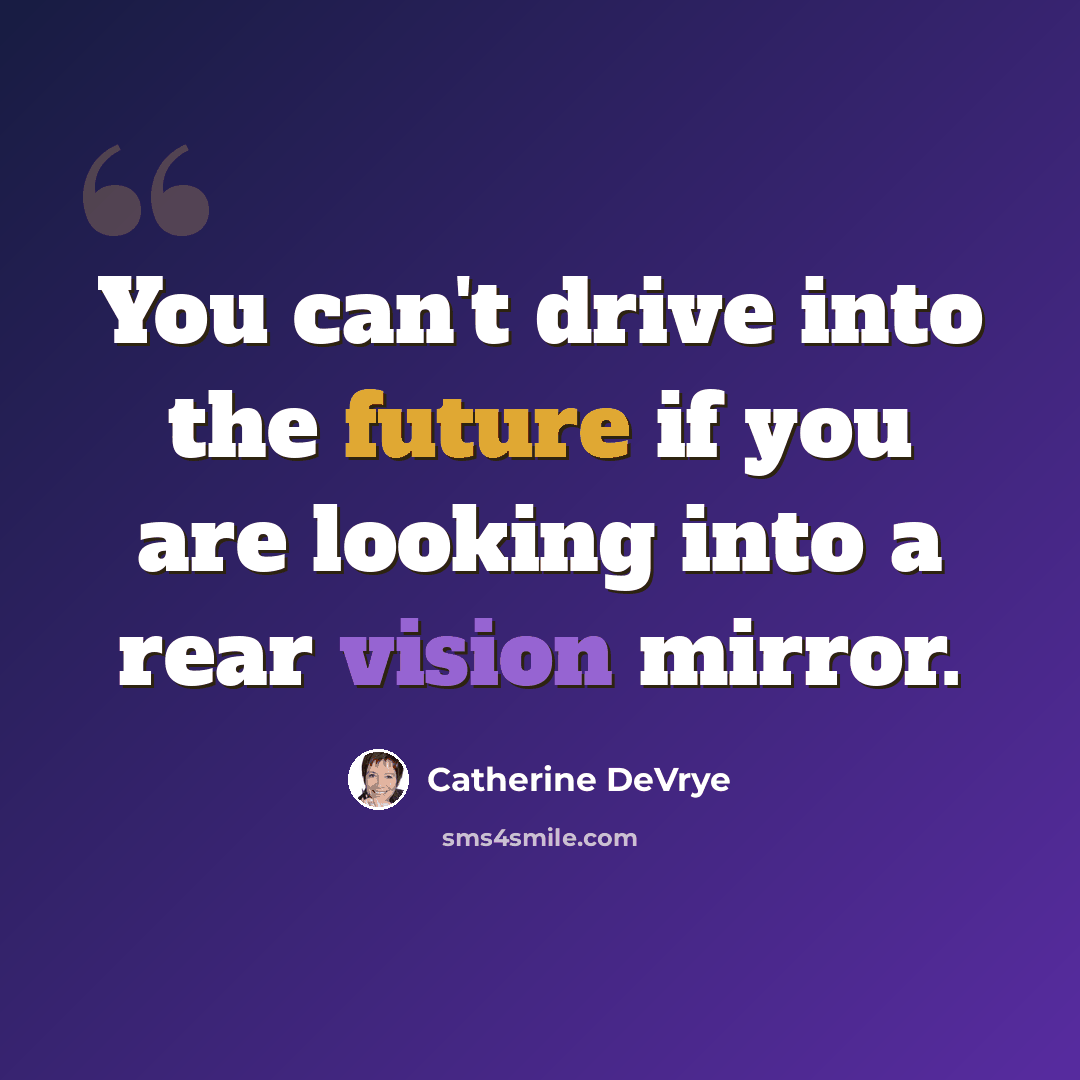 “You can't drive into the future if you are looking into a rear vision mirror.” quote by Catherine DeVrye