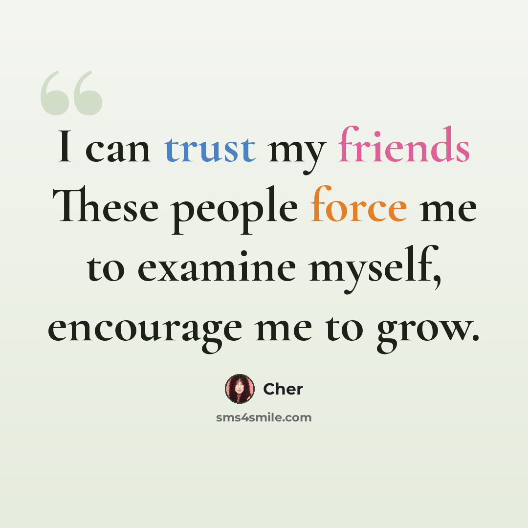 “I can trust my friends These people force me to examine myself, encourage me to grow.” quote by Cher