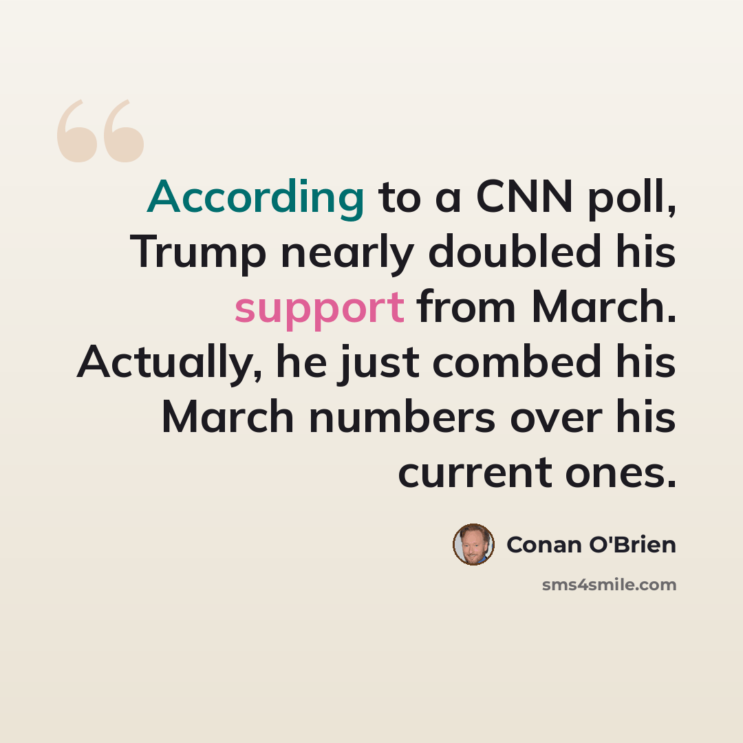“According to a CNN poll, Trump nearly doubled his support from March. Actually, he just combed his March numbers over his current ones.” quote by Conan O'Brien