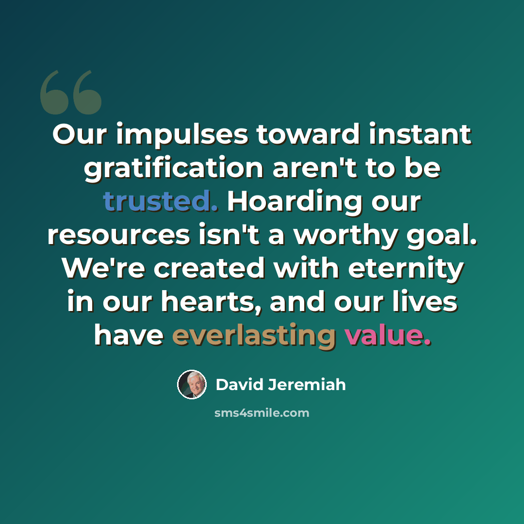 “Our impulses toward instant gratification aren't to be trusted. Hoarding our resources isn't a worthy goal. We're created with eternity in our hearts, and our lives have everlasting value.” quote by David Jeremiah