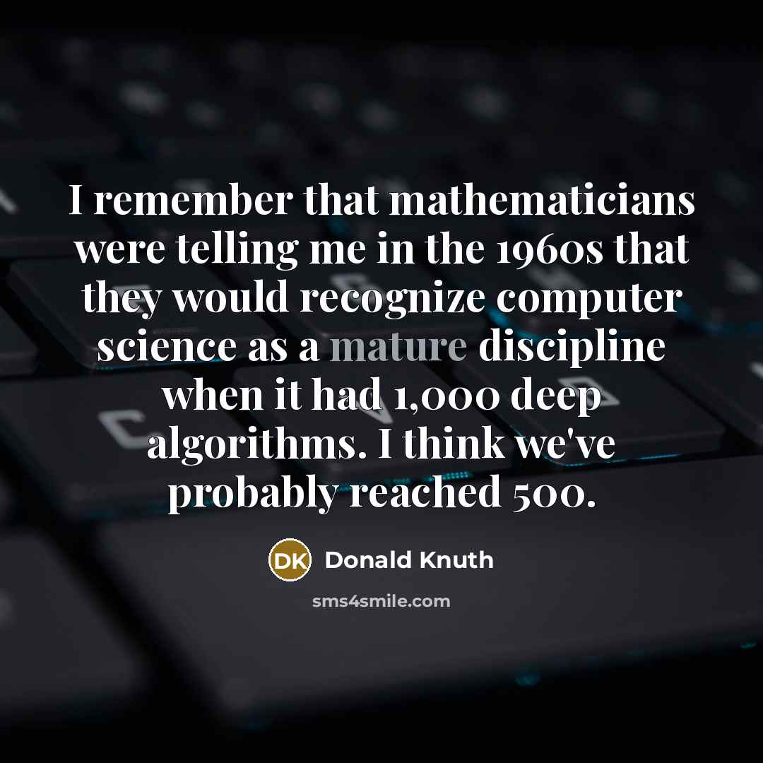 “I remember that mathematicians were telling me in the 1960s that they would recognize computer science as a mature discipline when it had 1,000 deep algorithms. I think we've probably reached 500.” quote by Donald Knuth