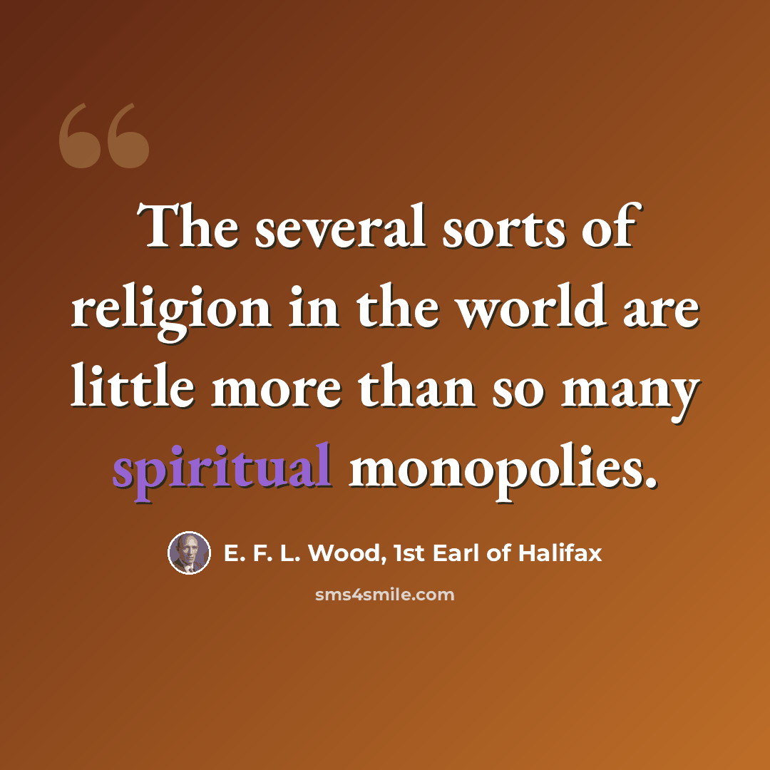 “The several sorts of religion in the world are little more than so many spiritual monopolies.” quote by E. F. L. Wood, 1st Earl of Halifax