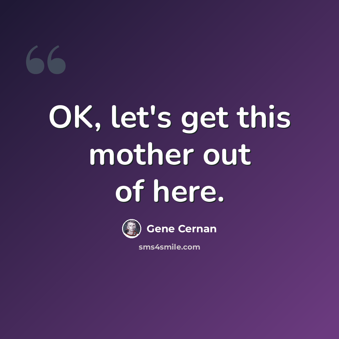 “OK, let's get this mother out of here.” quote by Gene Cernan