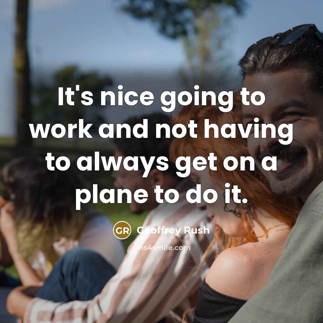 “It's nice going to work and not having to always get on a plane to do it.” quote by Geoffrey Rush