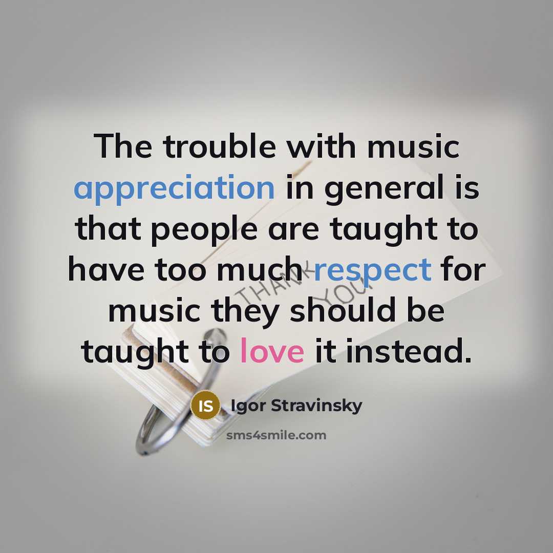 “The trouble with music appreciation in general is that people are taught to have too much respect for music they should be taught to love it instead.” quote by Igor Stravinsky