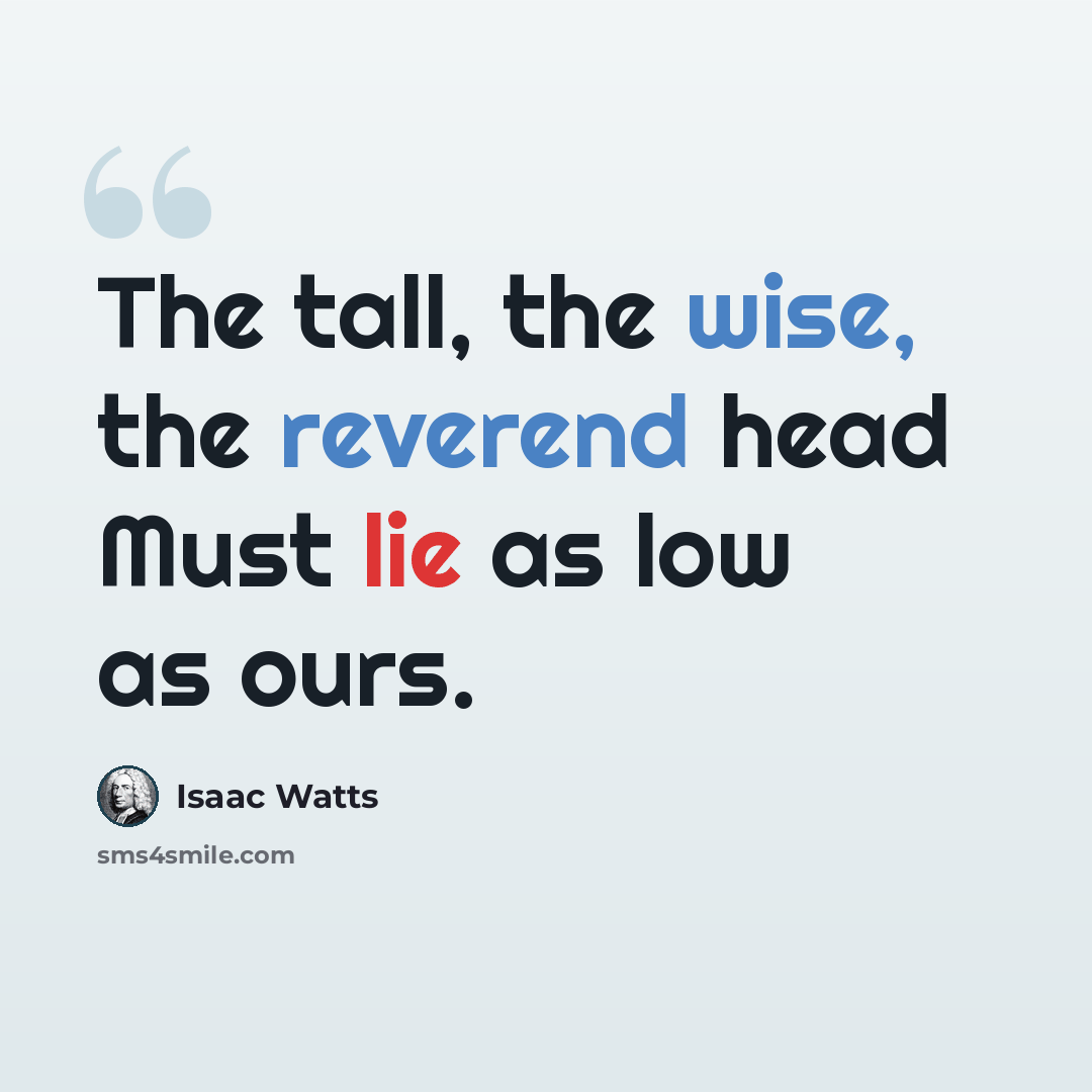 “The tall, the wise, the reverend head Must lie as low as ours.” quote by Isaac Watts