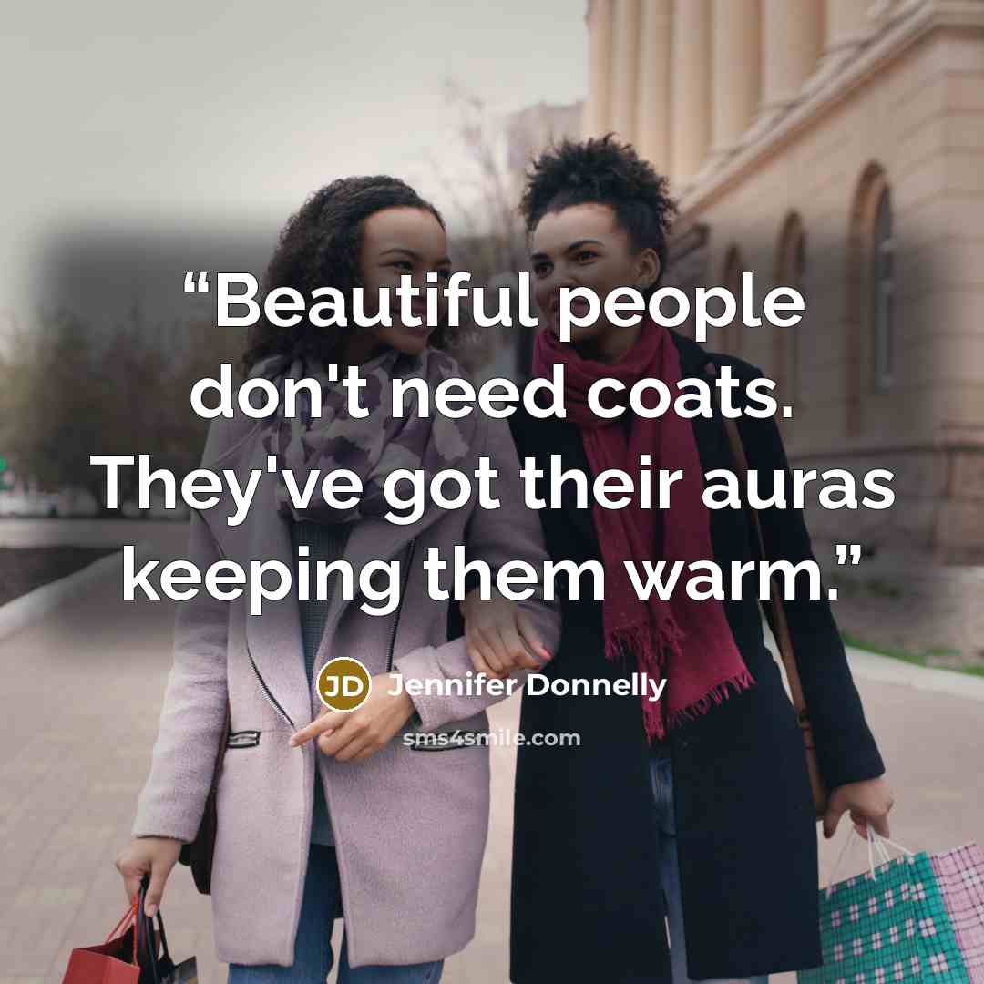 “Beautiful people don't need coats. They've got their auras keeping them warm.” quote by Jennifer Donnelly