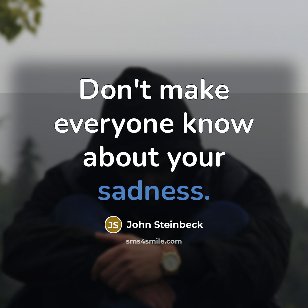 “Don't make everyone know about your sadness.” quote by John Steinbeck
