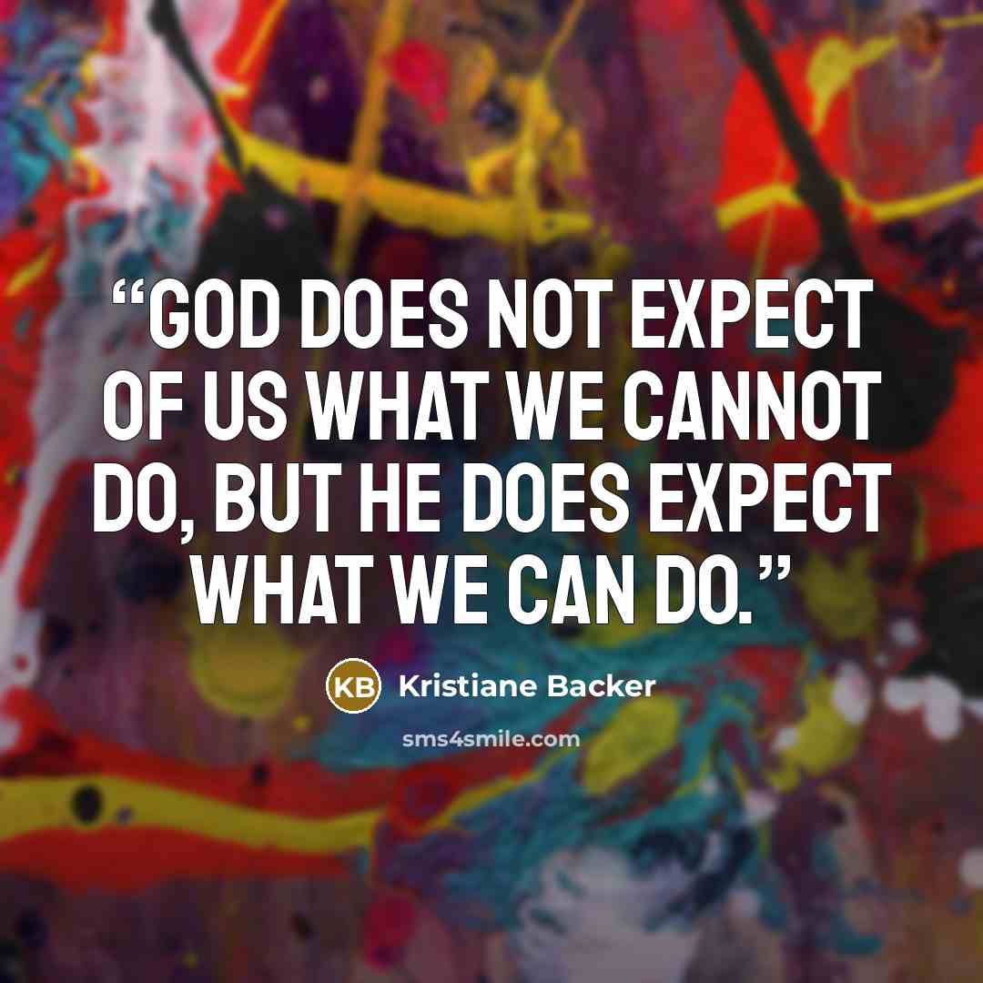 “God does not expect of us what we cannot do, but He does expect what we can do.” quote by Kristiane Backer
