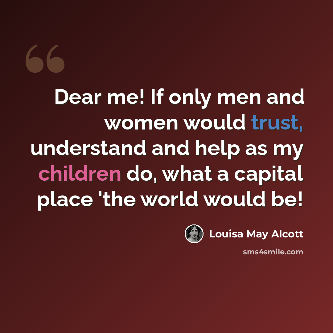 “Dear me! If only men and women would trust, understand and help as my children do, what a capital place 'the world would be!” quote by Louisa May Alcott