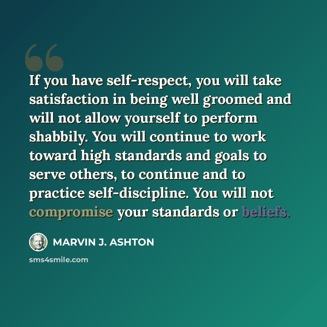 “If you have self-respect, you will take satisfaction in being well groomed and will not allow yourself to perform shabbily. You will continue to work toward high standards and goals to serve others, to continue and to practice self-discipline. You will not compromise your standards or beliefs.” quote by Marvin J. Ashton